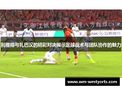 利雅得与扎巴汉的精彩对决揭示足球战术与团队协作的魅力