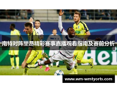 南特对阵里昂精彩赛事直播观看指南及赛前分析